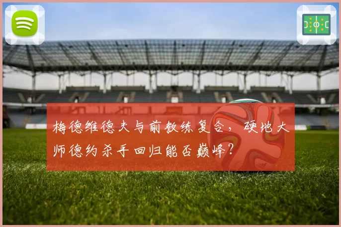梅德维德夫与前教练复合,硬地大师德约杀手回归能否巅峰?