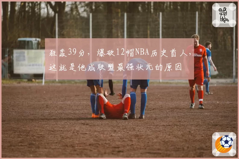 狂轰39分，爆砍12帽NBA历史首人，这就是他成联盟最强状元的原因