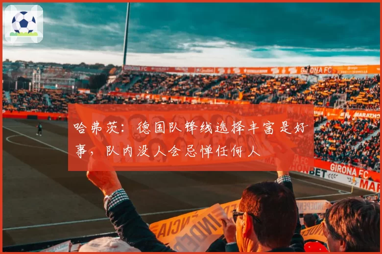 哈弗茨：德国队锋线选择丰富是好事，队内没人会忌惮任何人