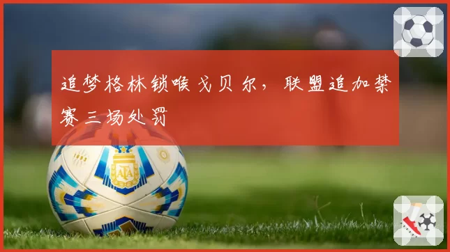 追梦格林锁喉戈贝尔，联盟追加禁赛三场处罚