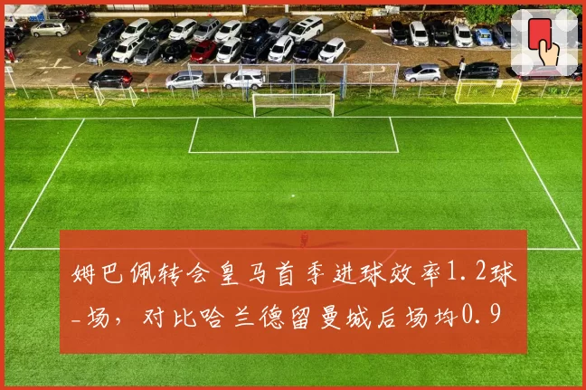 姆巴佩转会皇马首季进球效率1.2球_场，对比哈兰德留曼城后场均0.9球稳定性更强