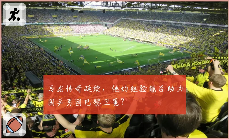 马龙传奇延续，他的经验能否助力国乒男团巴黎卫冕？