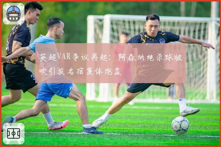 英超VAR争议再起:阿森纳绝杀球被吹引发名宿集体炮轰