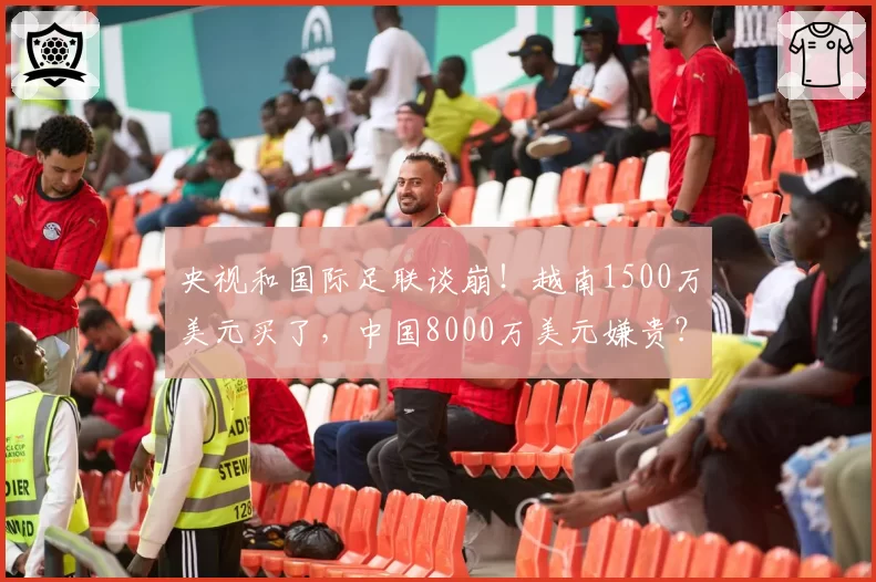 央视和国际足联谈崩！越南1500万美元买了，中国8000万美元嫌贵？