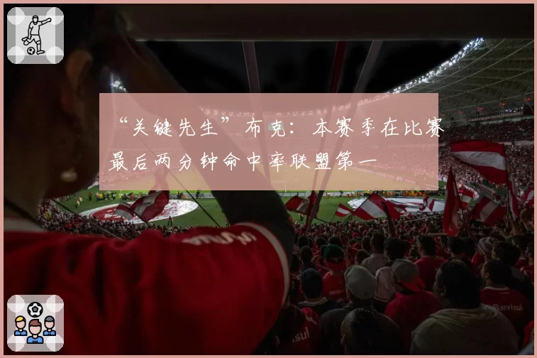 “关键先生”布克:本赛季在比赛最后两分钟命中率联盟第一