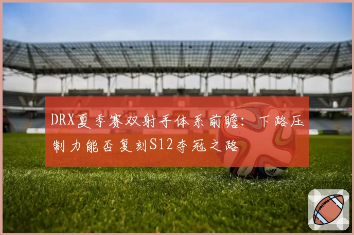 DRX夏季赛双射手体系前瞻：下路压制力能否复刻S12夺冠之路
