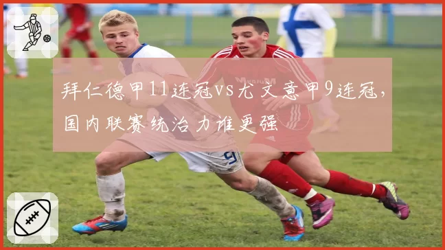拜仁德甲11连冠vs尤文意甲9连冠，国内联赛统治力谁更强