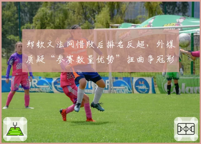 郑钦文法网惜败后排名反超，外媒质疑“参赛数量优势”扭曲争冠形势