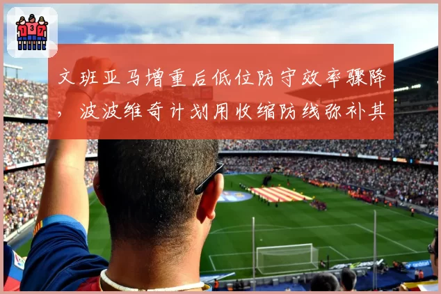 文班亚马增重后低位防守效率骤降，波波维奇计划用收缩防线弥补其横移短板？