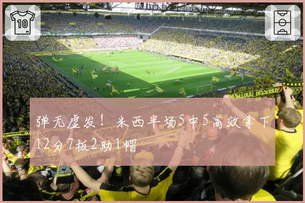 弹无虚发!米西半场5中5高效拿下12分7板2助1帽