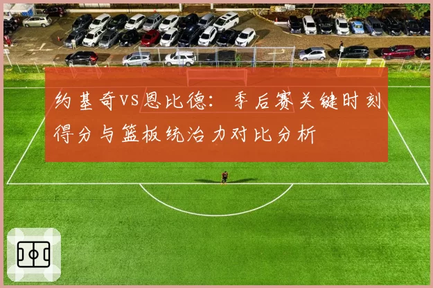 约基奇vs恩比德：季后赛关键时刻得分与篮板统治力对比分析