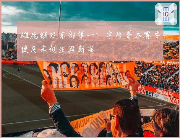 雄鹿锁定东部第一：字母哥本赛季使用率创生涯新高