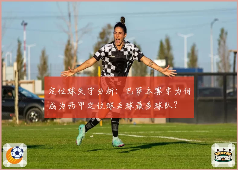 定位球失守分析:巴萨本赛季为何成为西甲定位球丢球最多球队?