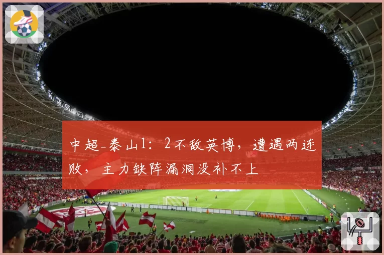中超_泰山1:2不敌英博,遭遇两连败,主力缺阵漏洞没补不上