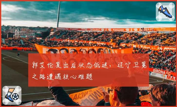 郭艾伦复出后状态低迷,辽宁卫冕之路遭遇核心难题