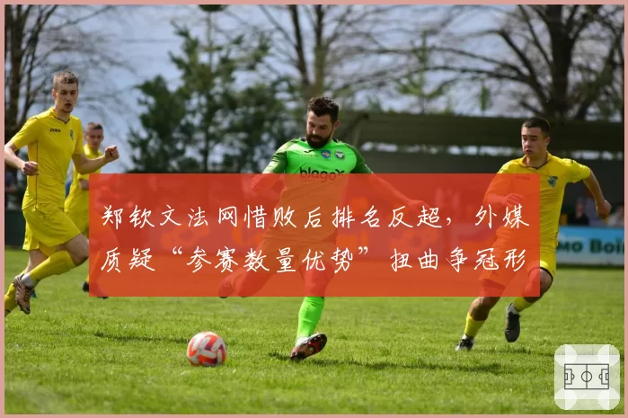 郑钦文法网惜败后排名反超,外媒质疑“参赛数量优势”扭曲争冠形势