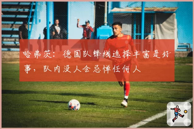哈弗茨：德国队锋线选择丰富是好事，队内没人会忌惮任何人