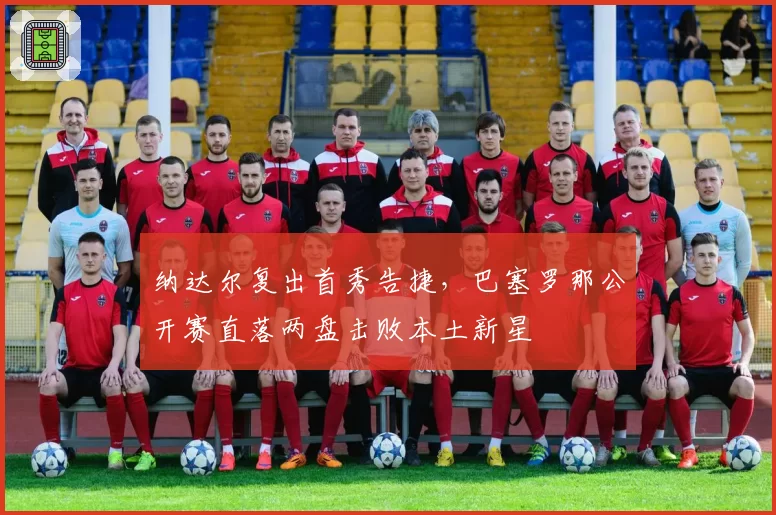 纳达尔复出首秀告捷,巴塞罗那公开赛直落两盘击败本土新星