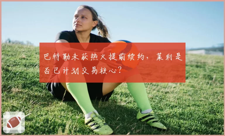 巴特勒未获热火提前续约，莱利是否已计划交易核心？