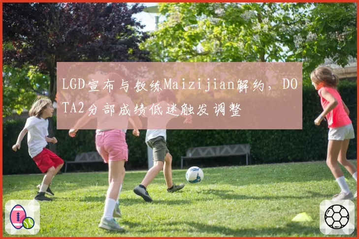 LGD宣布与教练Maizijian解约，DOTA2分部成绩低迷触发调整