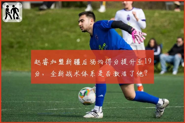 赵睿加盟新疆后场均得分提升至19分，全新战术体系是否激活了他？