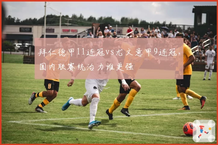 拜仁德甲11连冠vs尤文意甲9连冠，国内联赛统治力谁更强