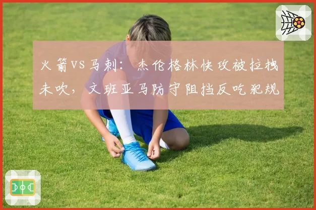火箭vs马刺：杰伦格林快攻被拉拽未吹，文班亚马防守阻挡反吃犯规