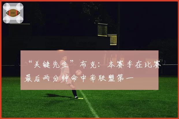 “关键先生”布克:本赛季在比赛最后两分钟命中率联盟第一