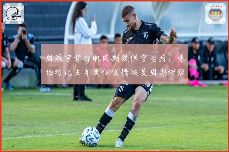 周冠宇背部肌肉撕裂保守治疗，索伯对比去年类似伤情恢复周期缩短两周