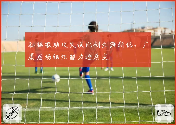 孙铭徽助攻失误比创生涯新低，广厦后场组织能力迎质变