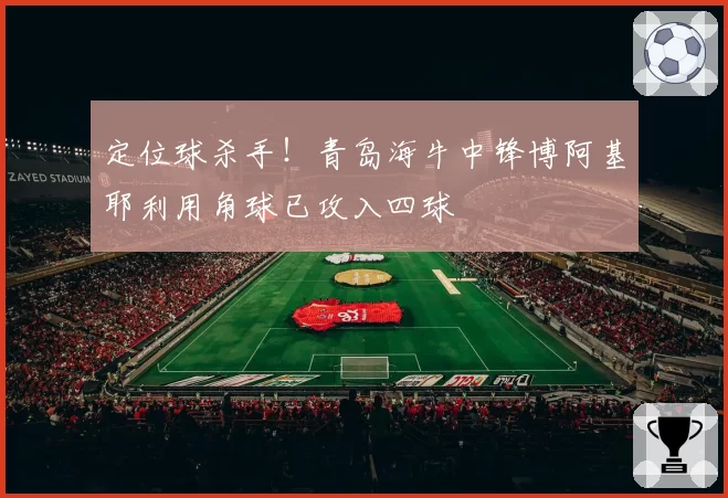 定位球杀手！青岛海牛中锋博阿基耶利用角球已攻入四球