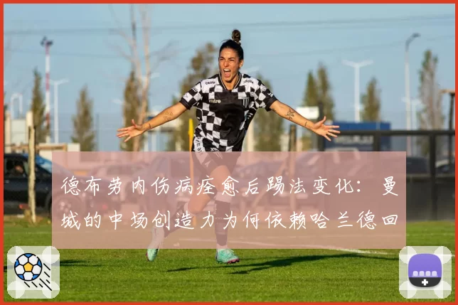 德布劳内伤病痊愈后踢法变化：曼城的中场创造力为何依赖哈兰德回撤？