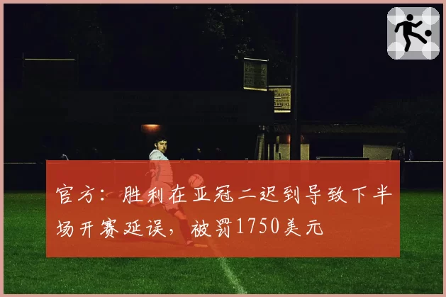 官方：胜利在亚冠二迟到导致下半场开赛延误，被罚1750美元