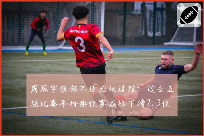 周冠宇颈部不适症状追踪：过去五场比赛平均排位赛成绩下滑2.3位