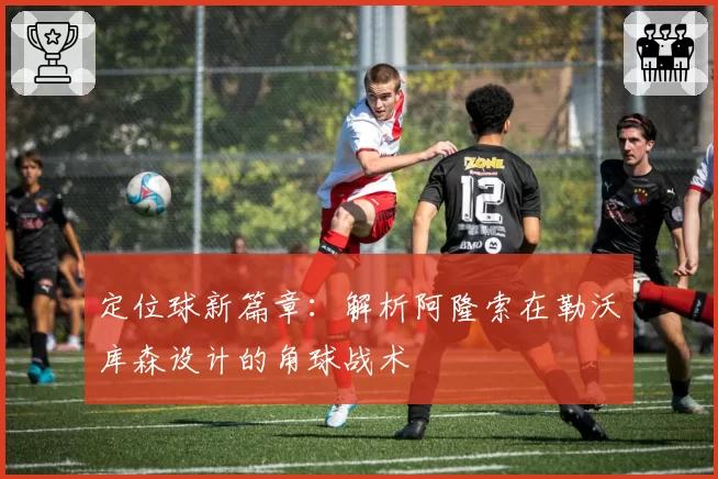 定位球新篇章:解析阿隆索在勒沃库森设计的角球战术