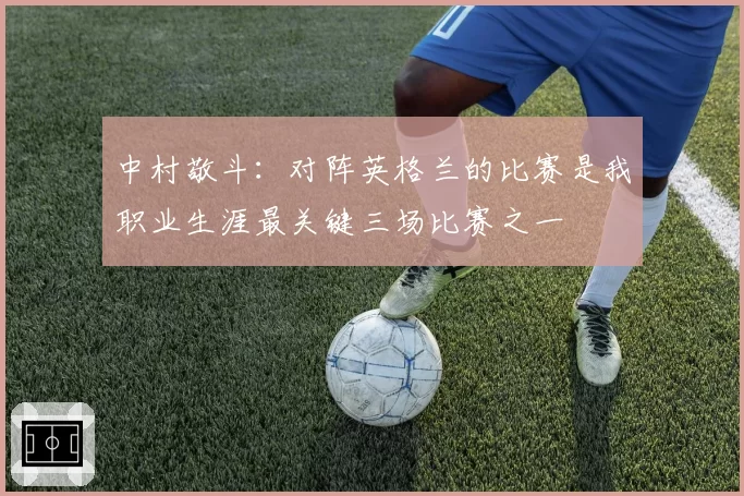 中村敬斗：对阵英格兰的比赛是我职业生涯最关键三场比赛之一