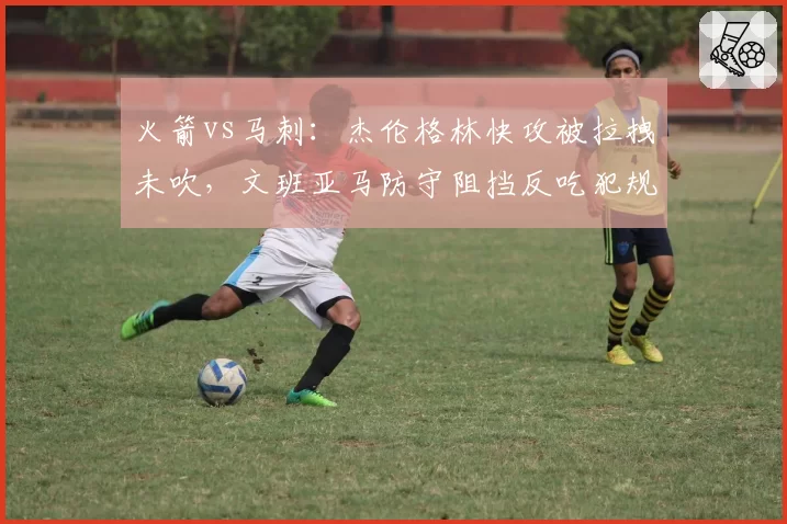 火箭vs马刺：杰伦格林快攻被拉拽未吹，文班亚马防守阻挡反吃犯规