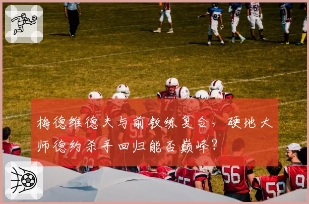梅德维德夫与前教练复合,硬地大师德约杀手回归能否巅峰?