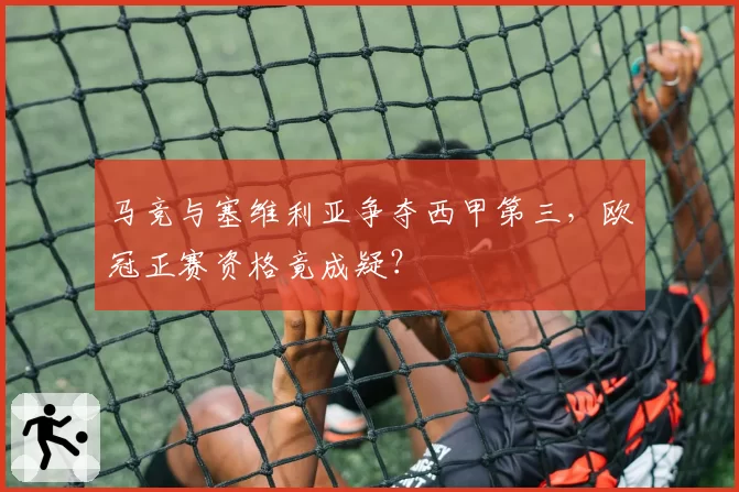 马竞与塞维利亚争夺西甲第三，欧冠正赛资格竟成疑？