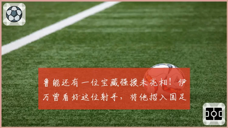 鲁能还有一位宝藏强援未亮相！伊万曾看好这位射手，将他招入国足