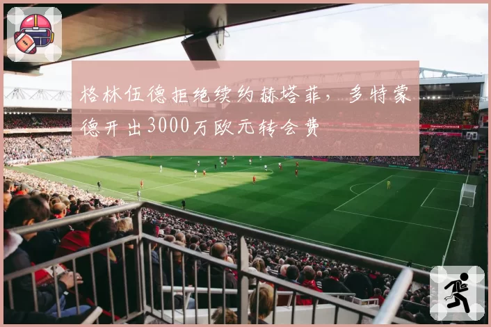 格林伍德拒绝续约赫塔菲，多特蒙德开出3000万欧元转会费