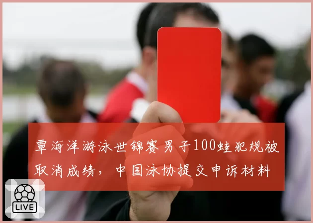 覃海洋游泳世锦赛男子100蛙犯规被取消成绩，中国泳协提交申诉材料