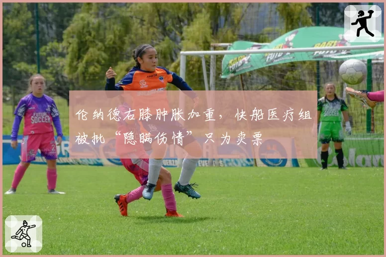 伦纳德右膝肿胀加重，快船医疗组被批“隐瞒伤情”只为卖票