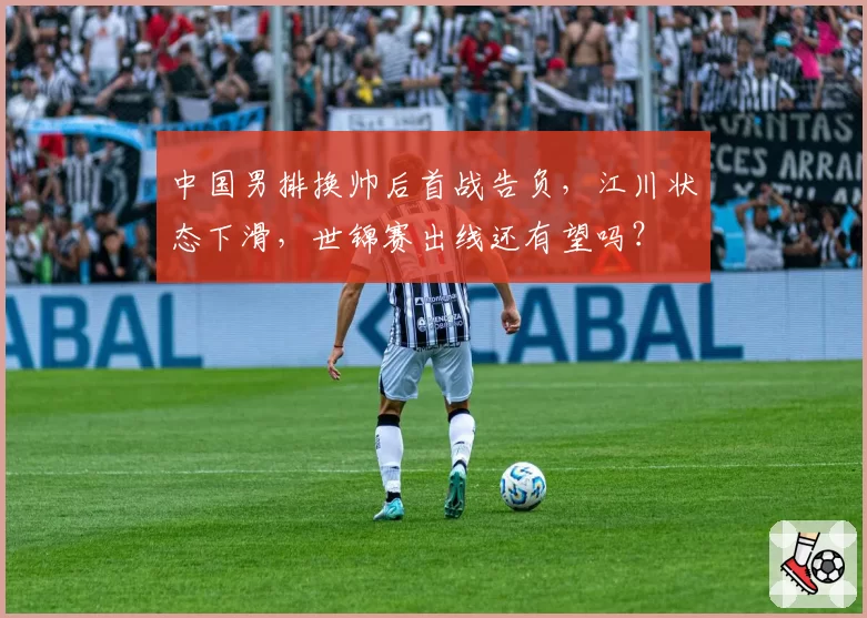 中国男排换帅后首战告负，江川状态下滑，世锦赛出线还有望吗？