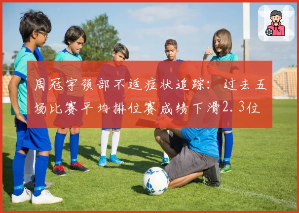 周冠宇颈部不适症状追踪：过去五场比赛平均排位赛成绩下滑2.3位