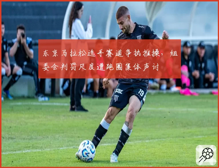 东京马拉松选手赛道争执推搡，组委会判罚尺度遭跑圈集体声讨