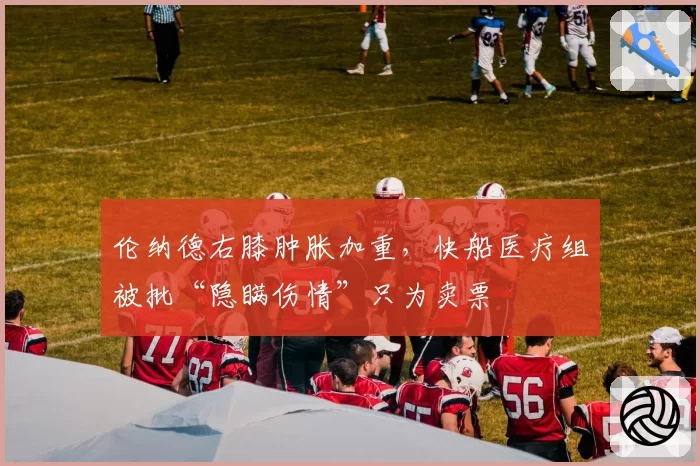 伦纳德右膝肿胀加重，快船医疗组被批“隐瞒伤情”只为卖票