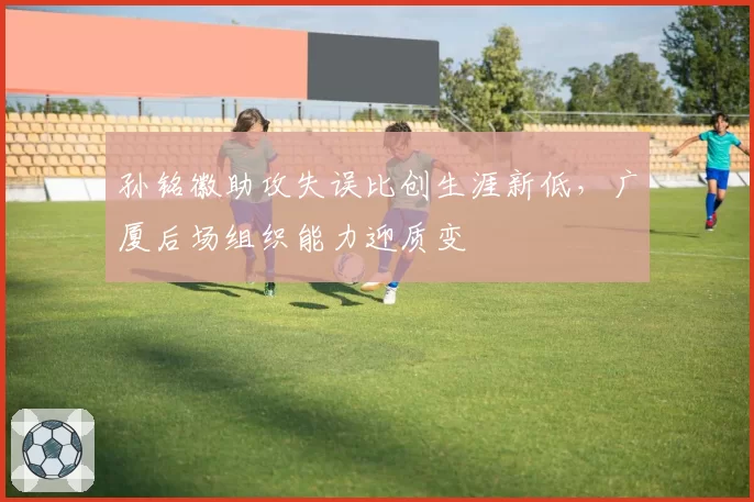 孙铭徽助攻失误比创生涯新低，广厦后场组织能力迎质变
