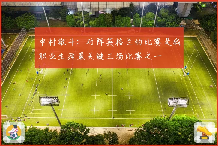 中村敬斗：对阵英格兰的比赛是我职业生涯最关键三场比赛之一