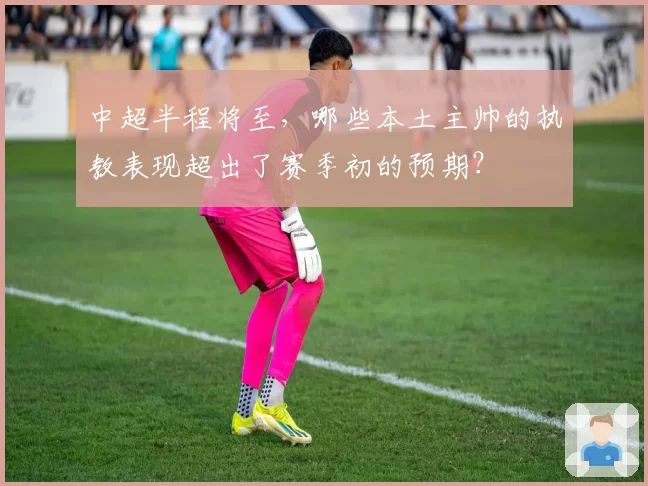 中超半程将至，哪些本土主帅的执教表现超出了赛季初的预期？
